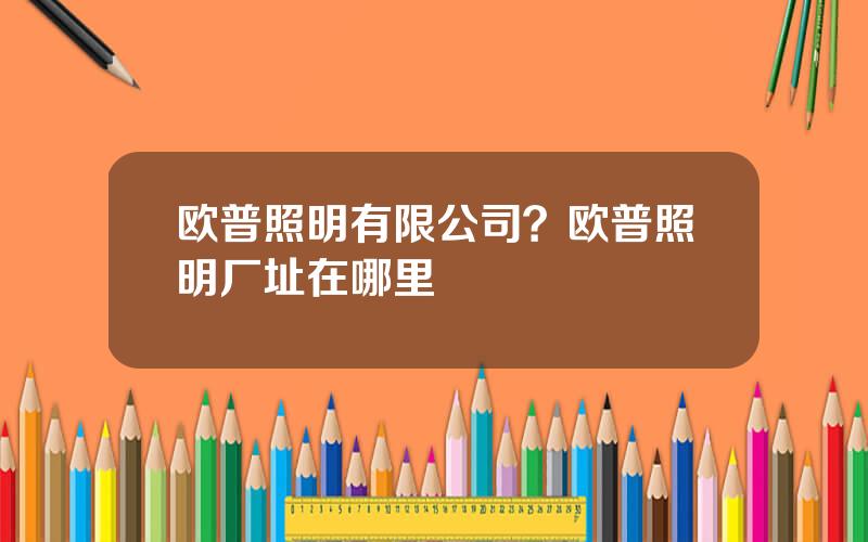 欧普照明有限公司？欧普照明厂址在哪里