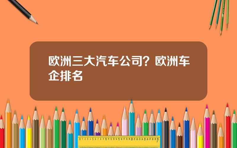 欧洲三大汽车公司？欧洲车企排名