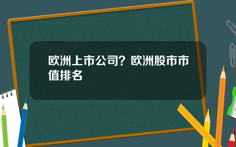 欧洲上市公司？欧洲股市市值排名