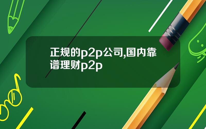 正规的p2p公司,国内靠谱理财p2p
