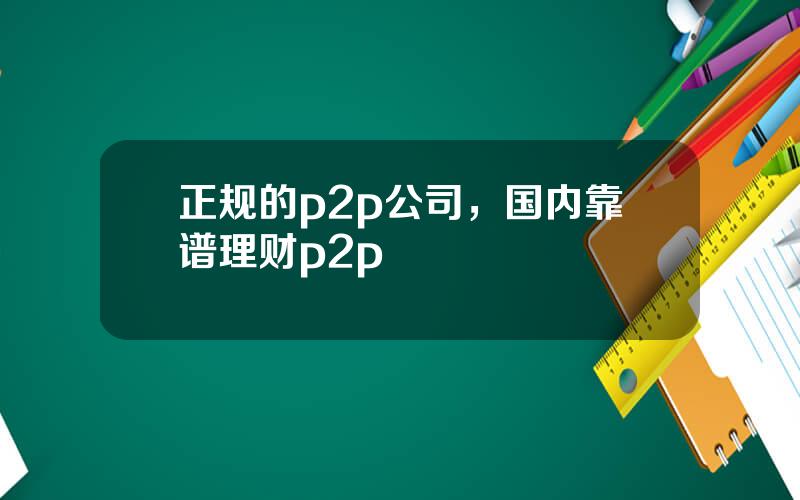 正规的p2p公司，国内靠谱理财p2p