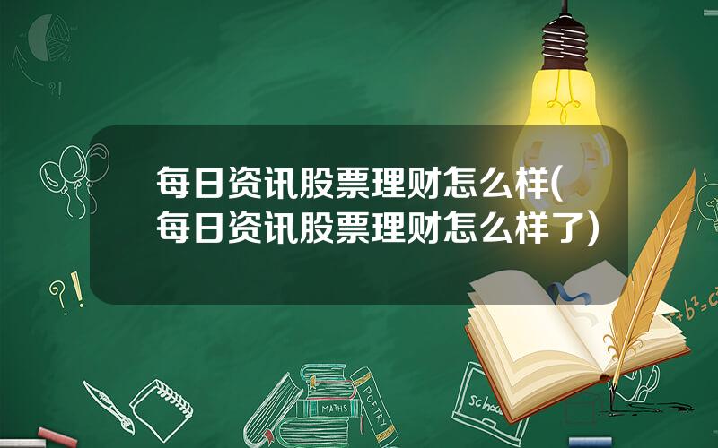 每日资讯股票理财怎么样(每日资讯股票理财怎么样了)