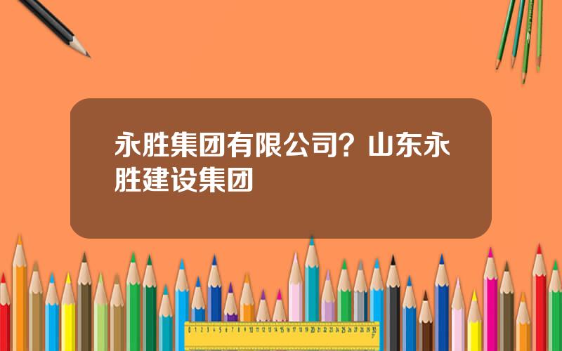 永胜集团有限公司？山东永胜建设集团