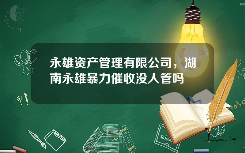 永雄资产管理有限公司，湖南永雄暴力催收没人管吗