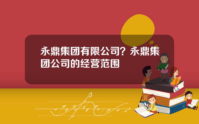 永鼎集团有限公司？永鼎集团公司的经营范围