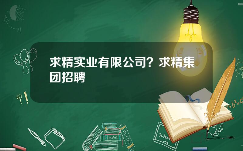 求精实业有限公司？求精集团招聘