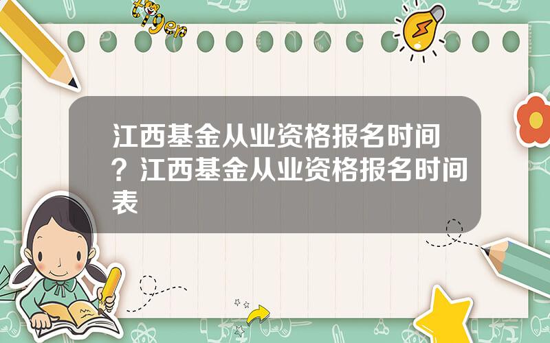 江西基金从业资格报名时间？江西基金从业资格报名时间表