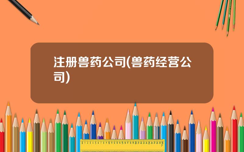 注册兽药公司(兽药经营公司)