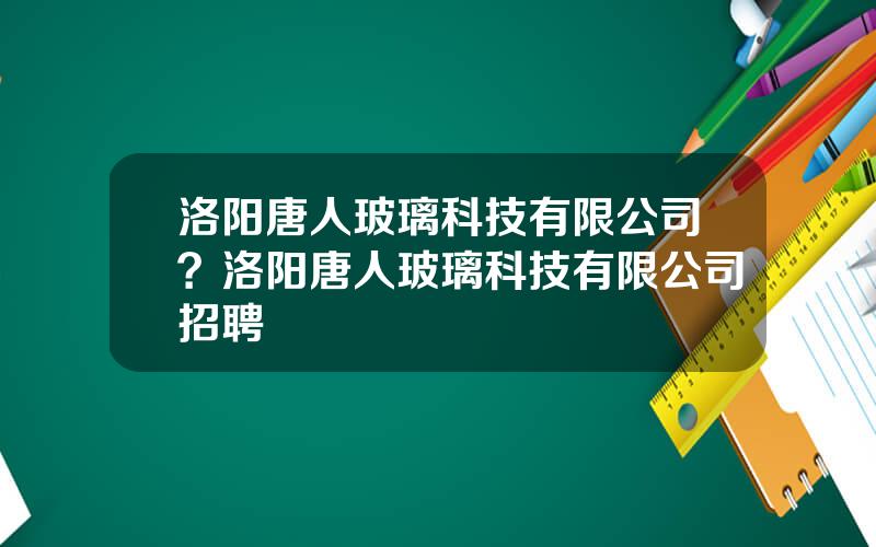 洛阳唐人玻璃科技有限公司？洛阳唐人玻璃科技有限公司招聘