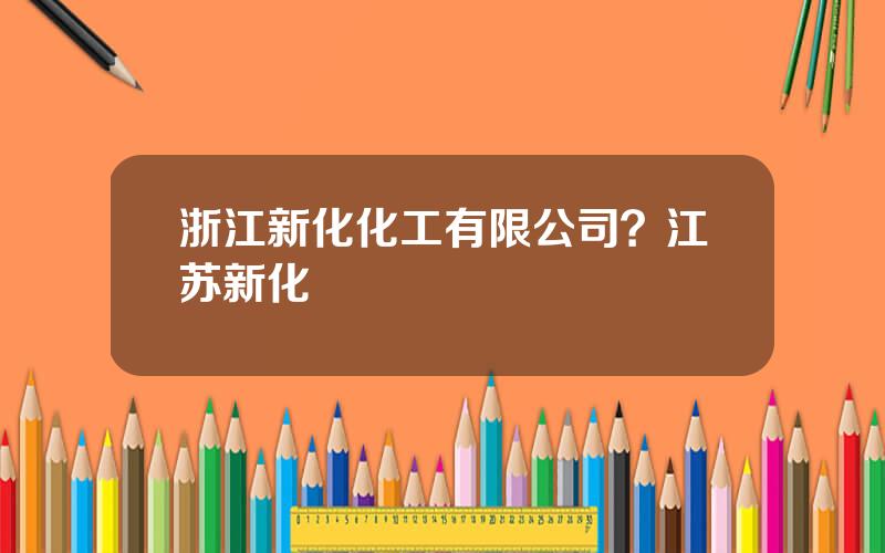 浙江新化化工有限公司？江苏新化