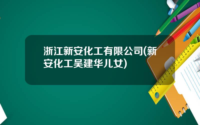 浙江新安化工有限公司(新安化工吴建华儿女)
