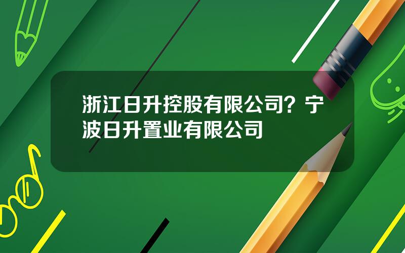 浙江日升控股有限公司？宁波日升置业有限公司