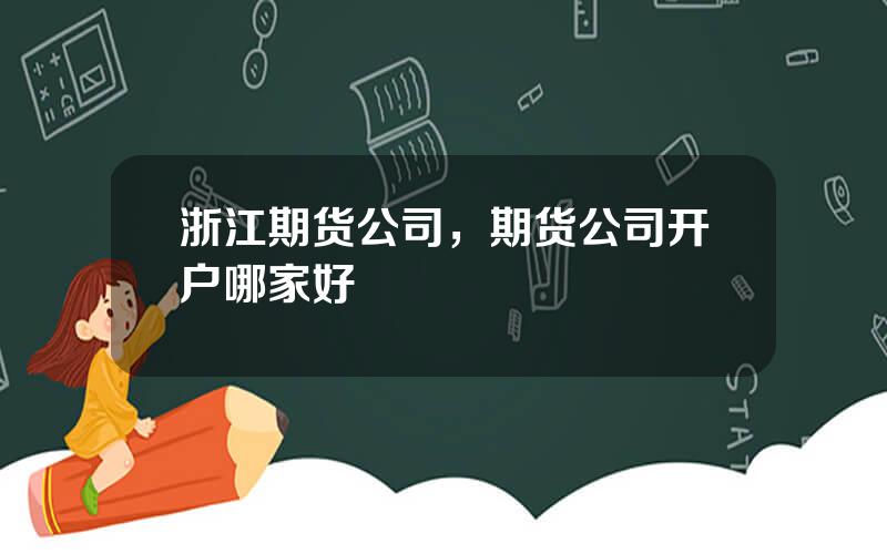 浙江期货公司，期货公司开户哪家好