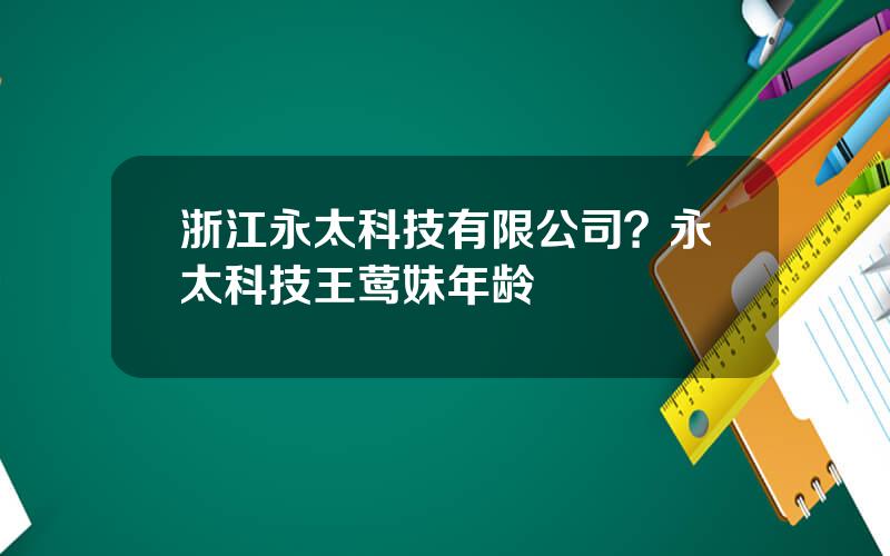 浙江永太科技有限公司？永太科技王莺妹年龄