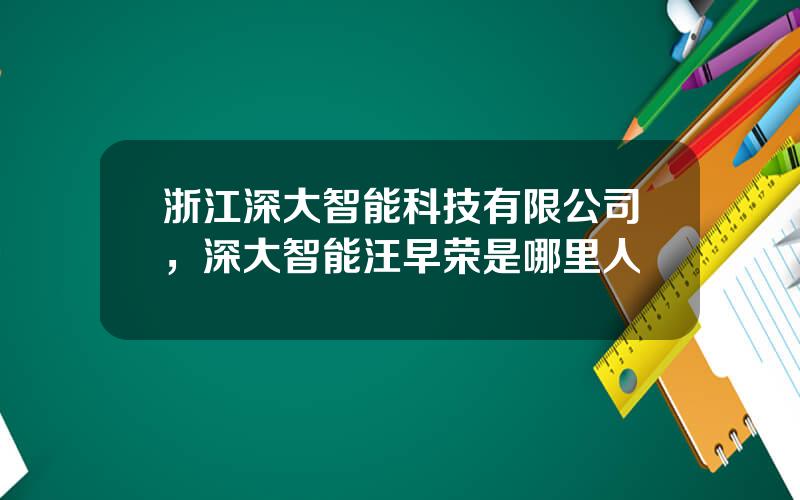 浙江深大智能科技有限公司，深大智能汪早荣是哪里人