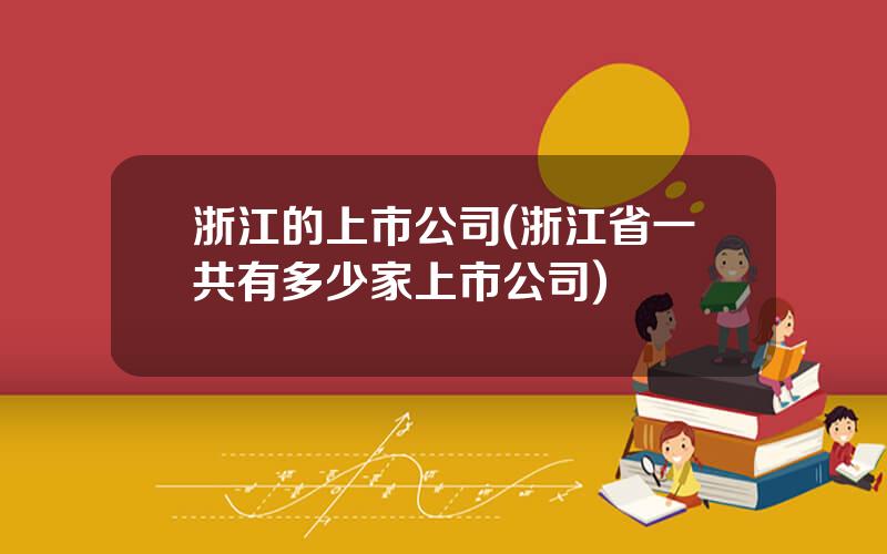 浙江的上市公司(浙江省一共有多少家上市公司)