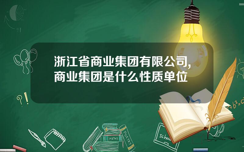 浙江省商业集团有限公司,商业集团是什么性质单位