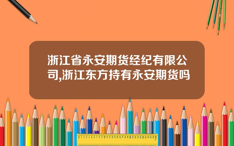 浙江省永安期货经纪有限公司,浙江东方持有永安期货吗