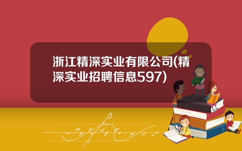 浙江精深实业有限公司(精深实业招聘信息597)