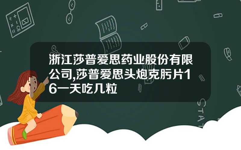 浙江莎普爱思药业股份有限公司,莎普爱思头炮克肟片16一天吃几粒