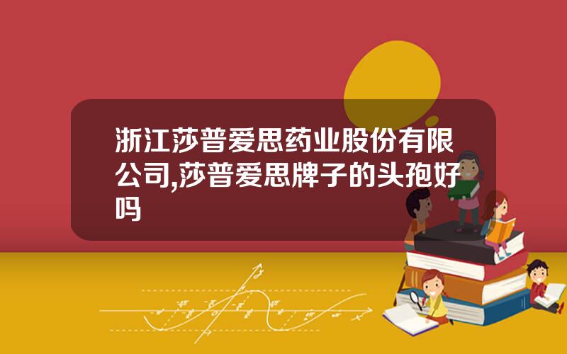 浙江莎普爱思药业股份有限公司,莎普爱思牌子的头孢好吗
