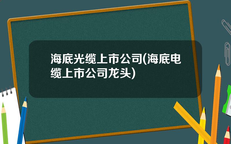海底光缆上市公司(海底电缆上市公司龙头)