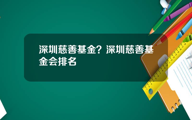 深圳慈善基金？深圳慈善基金会排名