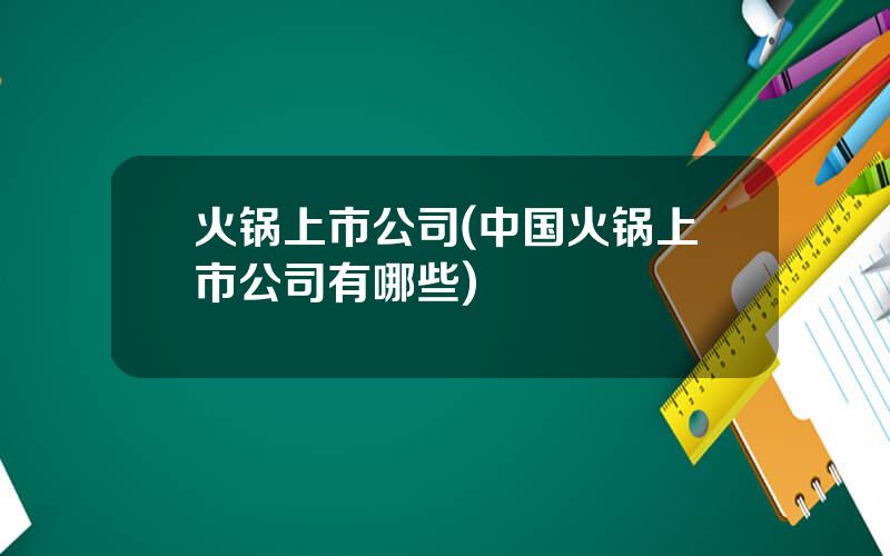火锅上市公司(中国火锅上市公司有哪些)