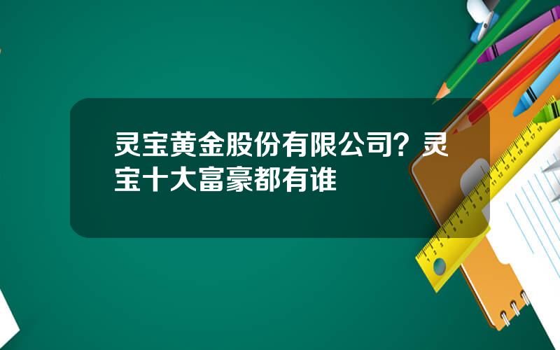 灵宝黄金股份有限公司？灵宝十大富豪都有谁
