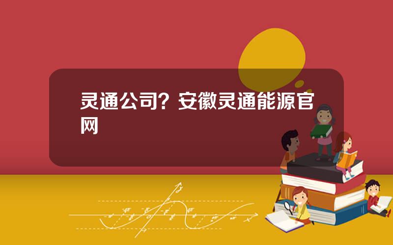 灵通公司？安徽灵通能源官网