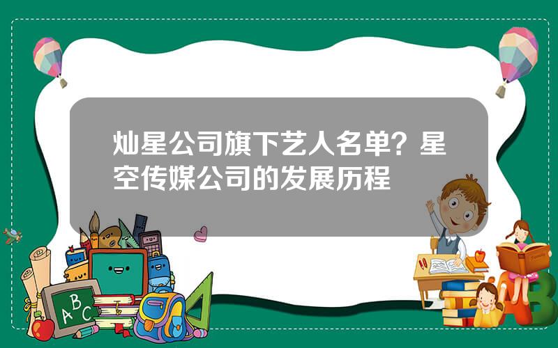 灿星公司旗下艺人名单？星空传媒公司的发展历程