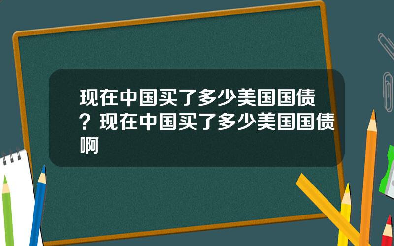 现在中国买了多少美国国债？现在中国买了多少美国国债啊