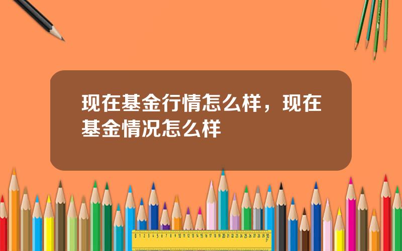 现在基金行情怎么样，现在基金情况怎么样
