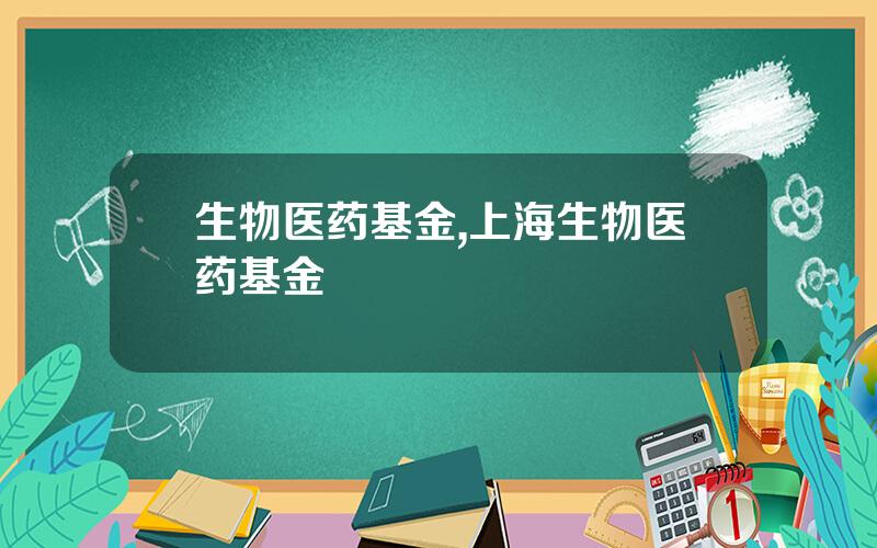 生物医药基金,上海生物医药基金