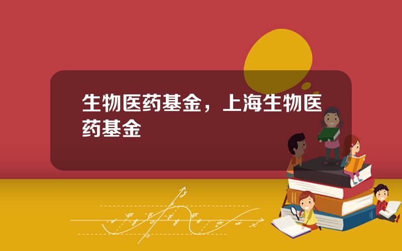 生物医药基金，上海生物医药基金