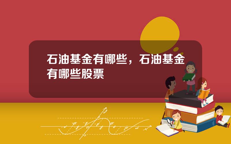 石油基金有哪些，石油基金有哪些股票