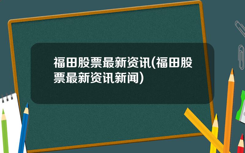 福田股票最新资讯(福田股票最新资讯新闻)