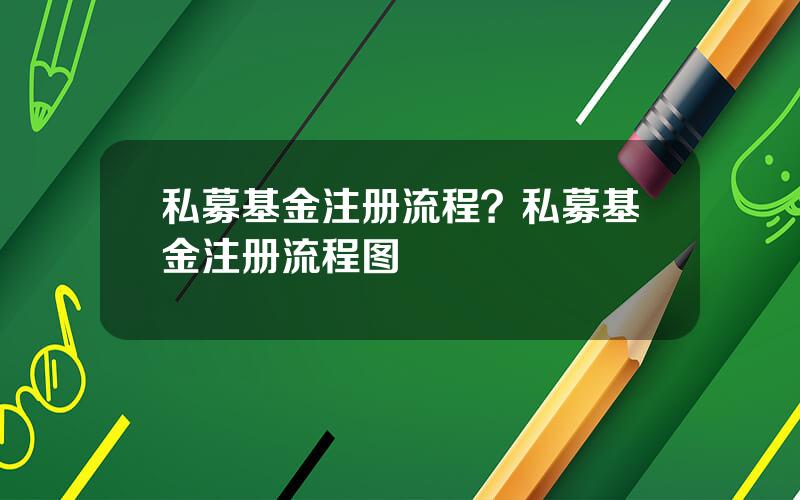 私募基金注册流程？私募基金注册流程图