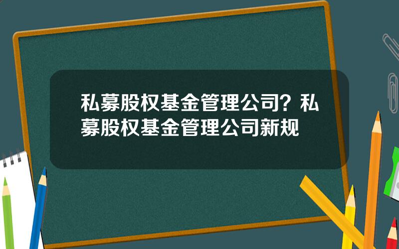 私募股权基金管理公司？私募股权基金管理公司新规