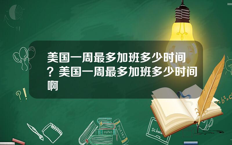 美国一周最多加班多少时间？美国一周最多加班多少时间啊