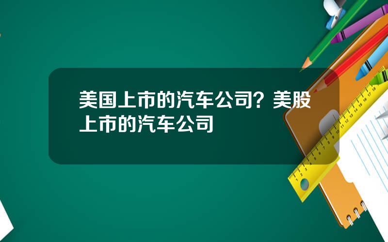 美国上市的汽车公司？美股上市的汽车公司