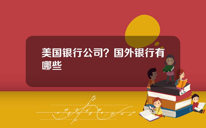 美国银行公司？国外银行有哪些