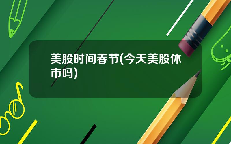 美股时间春节(今天美股休市吗)