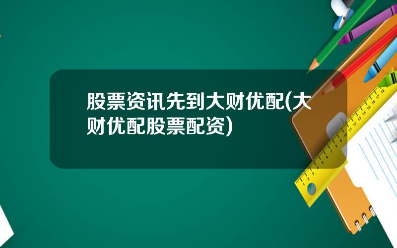 股票资讯先到大财优配(大财优配股票配资)