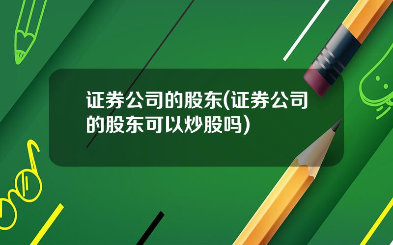 证券公司的股东(证券公司的股东可以炒股吗)