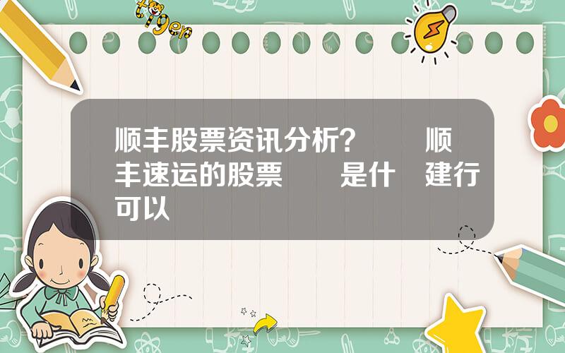 顺丰股票资讯分析？請問顺丰速运的股票編號是什麼建行可以買嗎